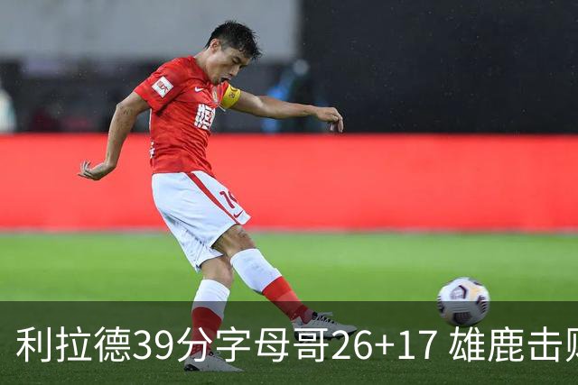 利拉德39分字母哥26+17 雄鹿击败火箭获4连胜